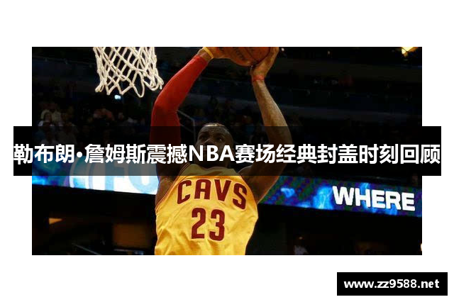 勒布朗·詹姆斯震撼NBA赛场经典封盖时刻回顾